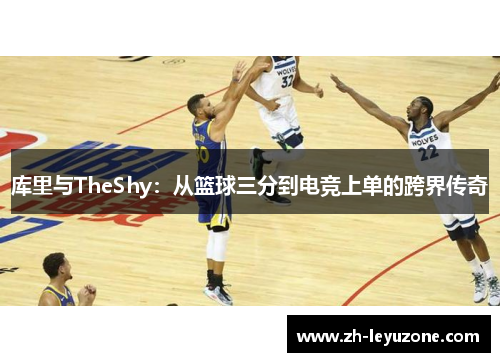 库里与TheShy：从篮球三分到电竞上单的跨界传奇