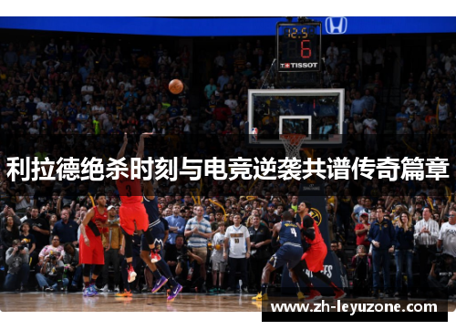 利拉德绝杀时刻与电竞逆袭共谱传奇篇章