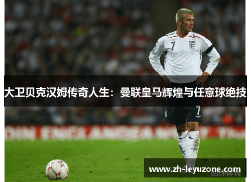 大卫贝克汉姆传奇人生：曼联皇马辉煌与任意球绝技