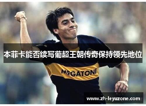 本菲卡能否续写葡超王朝传奇保持领先地位